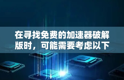 在寻找免费的加速器破解版时，可能需要考虑以下几点