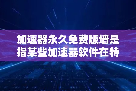 加速器永久免费版墙是指某些加速器软件在特定条件下无法正常使用的限制。以下是对此问题的详细分析及解决方案
