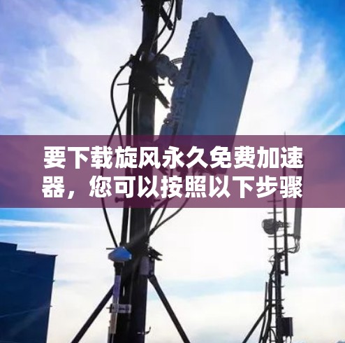 要下载旋风永久免费加速器,您可以按照以下步骤操作 要下载旋风永久免费加速器,您可以按照以下步骤操作