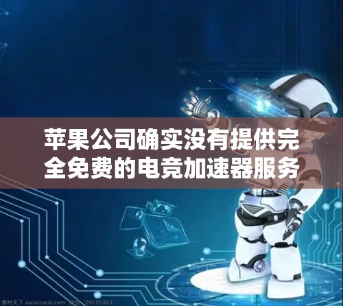 苹果公司确实没有提供完全免费的电竞加速器服务,但它们提供了多种免费的工具和应用,这些工具可能需要特定的设置或付费继续使用。以下是一些苹果公司有关电竞加速器的信息 苹果公司确实没有提供完全免费的电竞加速器服务,但它们提供了多种免费的工具和应用,这些工具可能需要特定的设置或付费继续使用。以下是一些苹果公司有关电竞加速器的信息