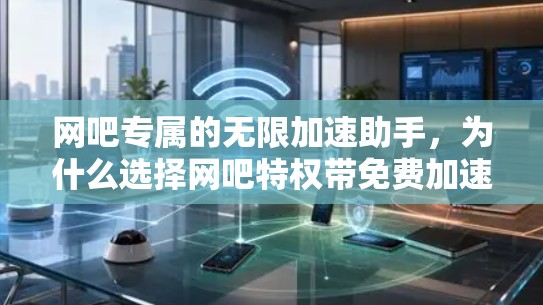 网吧专属的无限加速助手，为什么选择网吧特权带免费加速器？