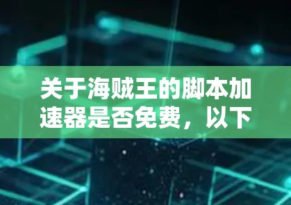 关于海贼王的脚本加速器是否免费，以下是一些关键点和建议