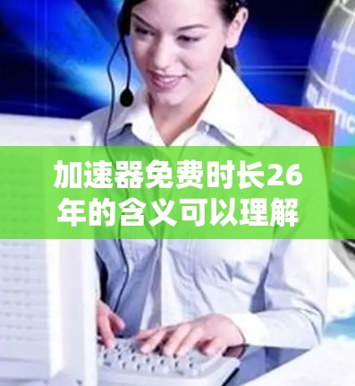 加速器免费时长26年的含义可以理解为在特定的领域或项目中，使用一个加速器的使用时长被限制为26年。这里的加速器可能指的是加速器（如加速器或加速机）其使用时间有限，可能涉及到以下几点