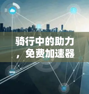 骑行中的助力，免费加速器助你轻松骑行