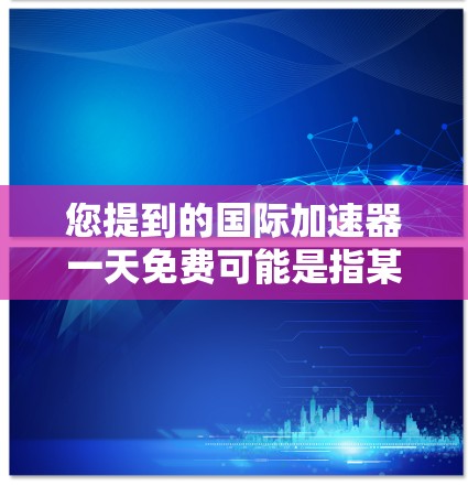 您提到的国际加速器一天免费可能是指某些特定的加速器软件或工具，但目前没有明确的信息表明一天免费意味着任何特定的加速器软件。不过，以下是一些常见的免费加速器软件，您可以根据自己的需求选择