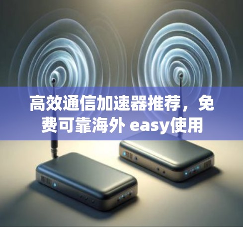 高效通信加速器推荐，免费可靠海外 easy使用
