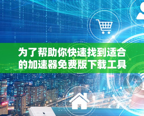 为了帮助你快速找到适合的加速器免费版下载工具,以下是详细的步骤和建议 为了帮助你快速找到适合的加速器免费版下载工具,以下是详细的步骤和建议