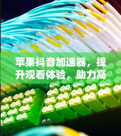 苹果抖音加速器,提升观看体验,助力高效使用 苹果抖音加速器,提升观看体验,助力高效使用