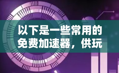 以下是一些常用的免费加速器，供玩家参考