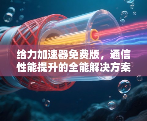给力加速器免费版,通信性能提升的全能解决方案 给力加速器免费版,通信性能提升的全能解决方案
