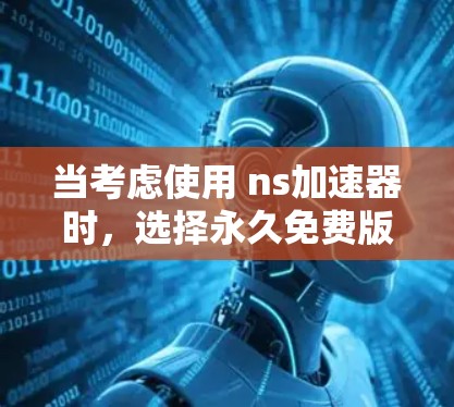 当考虑使用 ns加速器时，选择永久免费版还是非永久免费版取决于你的具体需求和使用场景。以下是对这两种版本的详细分析和推荐