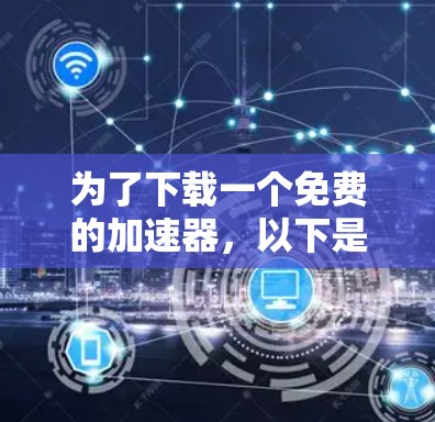 为了下载一个免费的加速器，以下是一个有条理的步骤指南