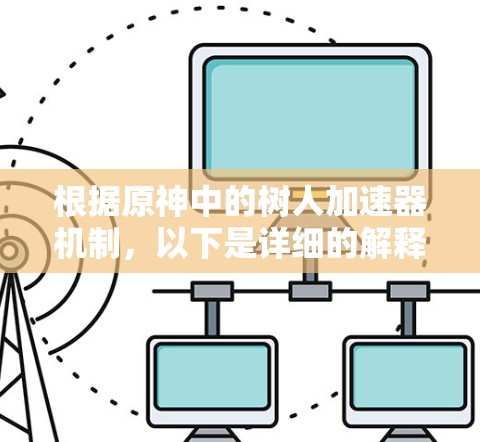 根据原神中的树人加速器机制,以下是详细的解释 根据原神中的树人加速器机制,以下是详细的解释