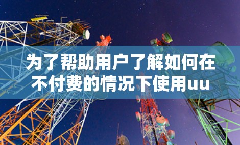 为了帮助用户了解如何在不付费的情况下使用uu加速器，以下是一些关键点和建议