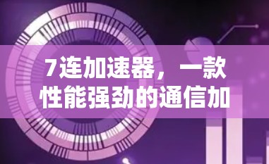 7连加速器，一款性能强劲的通信加速工具，你的选择在哪？