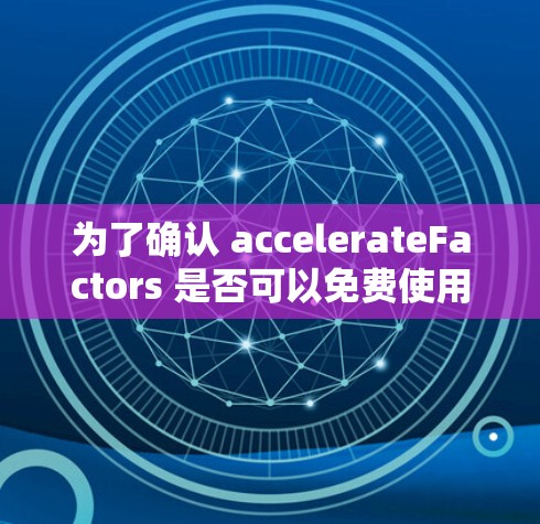 为了确认 accelerateFactors 是否可以免费使用，可以按照以下步骤进行