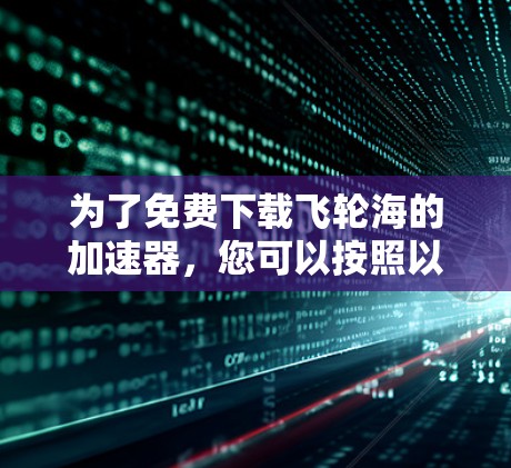为了免费下载飞轮海的加速器，您可以按照以下步骤进行