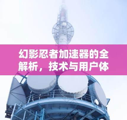 幻影忍者加速器的全解析，技术与用户体验的完美结合