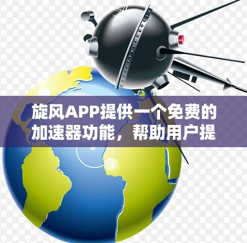 旋风APP提供一个免费的加速器功能，帮助用户提高下载和处理文件的效率。以下是具体的下载和使用步骤