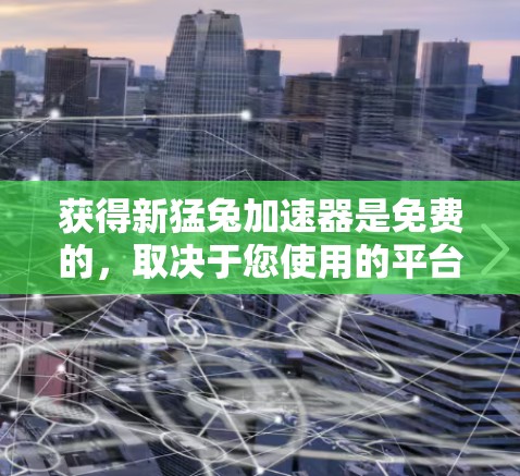 获得新猛兔加速器是免费的，取决于您使用的平台或服务。以下是一些可能的免费加速器获取方式