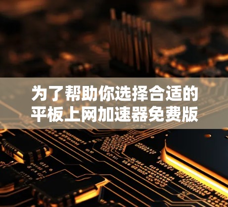 为了帮助你选择合适的平板上网加速器免费版，以下是一些关键点和建议