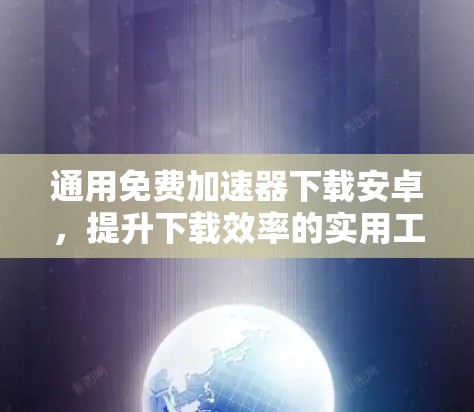 通用免费加速器下载安卓,提升下载效率的实用工具 通用免费加速器下载安卓,提升下载效率的实用工具