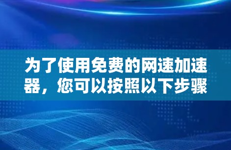 为了使用免费的网速加速器,您可以按照以下步骤进行 为了使用免费的网速加速器,您可以按照以下步骤进行