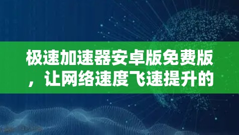 极速加速器安卓版免费版，让网络速度飞速提升的必备神器