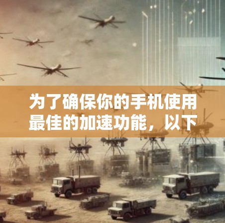 为了确保你的手机使用最佳的加速功能,以下是一些关键点的总结 为了确保你的手机使用最佳的加速功能,以下是一些关键点的总结