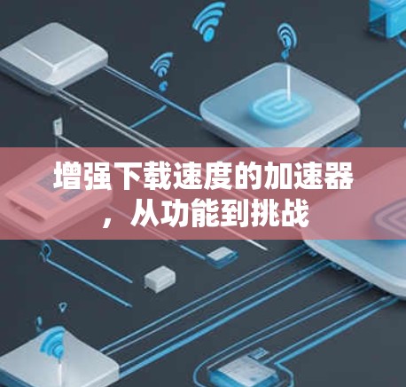 增强下载速度的加速器，从功能到挑战
