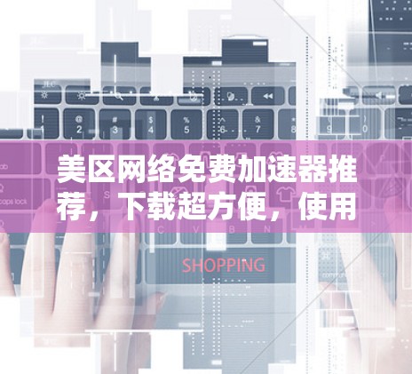 美区网络免费加速器推荐，下载超方便，使用简单！