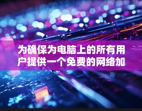 为确保为电脑上的所有用户提供一个免费的网络加速器，以下是一些步骤和方法