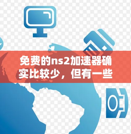 免费的ns2加速器确实比较少，但有一些工具可以满足大部分需求。以下是几种常见的免费加速器推荐