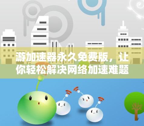 游加速器永久免费版，让你轻松解决网络加速难题的全解指南