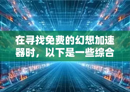 在寻找免费的幻想加速器时，以下是一些综合考虑的因素和推荐工具