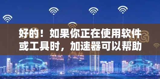 好的！如果你正在使用软件或工具时，加速器可以帮助你更快地运行，特别是在速度较慢的情况下。以下是一些免费且功能强大的加速器推荐，如果你需要