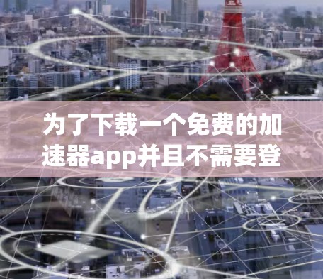 为了下载一个免费的加速器app并且不需要登录，可以按照以下步骤操作