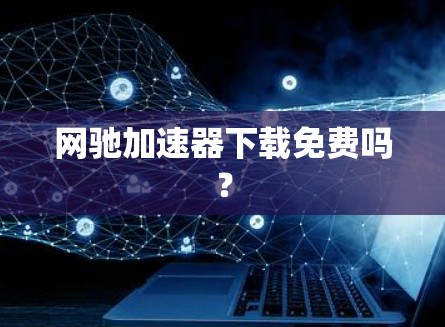 网驰加速器下载免费吗? 网驰加速器下载免费吗?