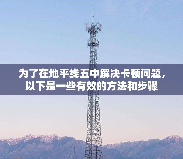 为了在地平线五中解决卡顿问题，以下是一些有效的方法和步骤