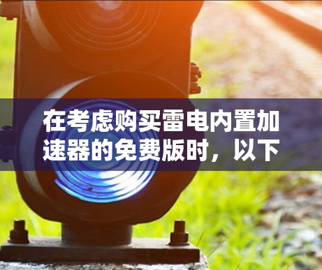 在考虑购买雷电内置加速器的免费版时，以下是一些关键点和建议，帮助你做出明智的选择
