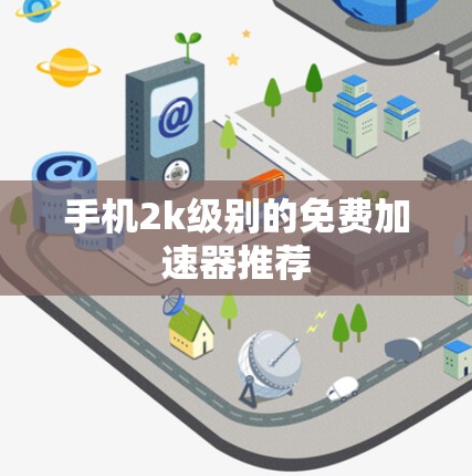 手机2k级别的免费加速器推荐 手机2k级别的免费加速器推荐