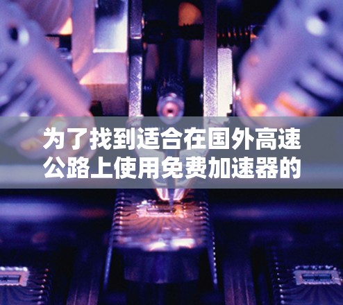 为了找到适合在国外高速公路上使用免费加速器的网站，以下是一些推荐，涵盖了不同的需求和使用场景