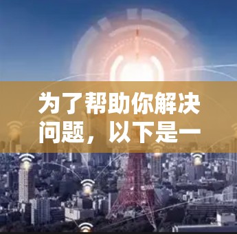 为了帮助你解决问题,以下是一些步骤的建议 为了帮助你解决问题,以下是一些步骤的建议