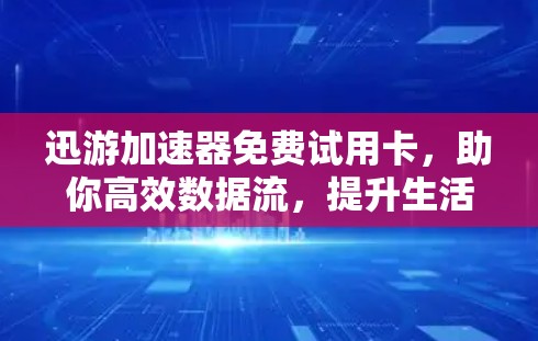 迅游加速器免费试用卡，助你高效数据流，提升生活品质