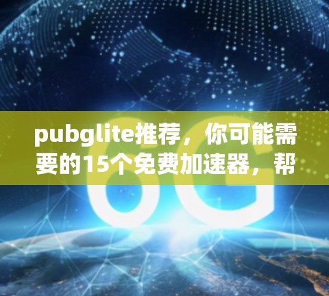 pubglite推荐，你可能需要的15个免费加速器，帮你轻松提升视频流体验