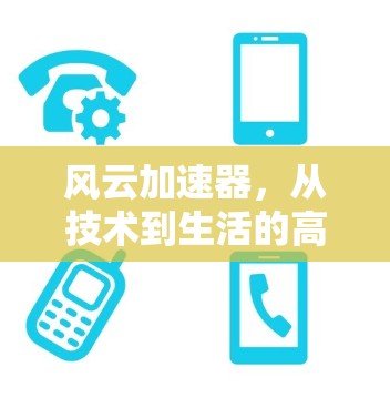 风云加速器,从技术到生活的高效解决方案 风云加速器,从技术到生活的高效解决方案