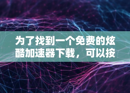 为了找到一个免费的炫酷加速器下载，可以按照以下步骤进行