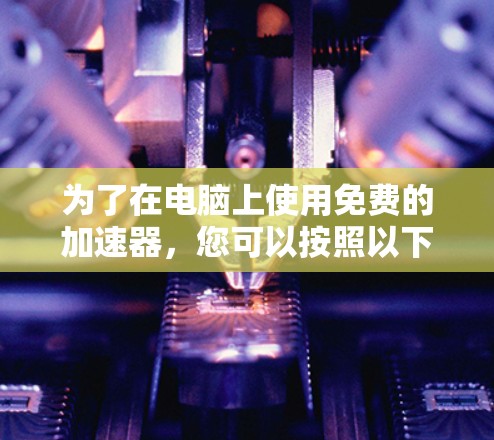 为了在电脑上使用免费的加速器,您可以按照以下步骤进行 为了在电脑上使用免费的加速器,您可以按照以下步骤进行