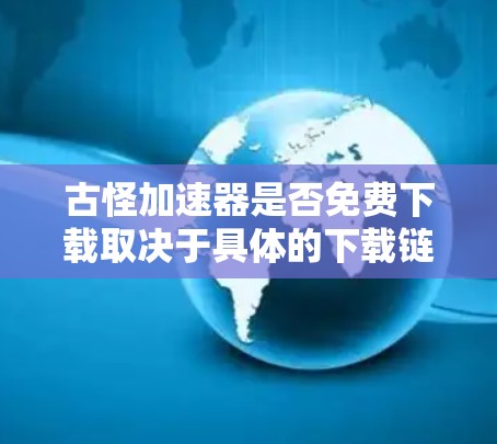 古怪加速器是否免费下载取决于具体的下载链接和网站。以下是一些可能的步骤和考虑因素 古怪加速器是否免费下载取决于具体的下载链接和网站。以下是一些可能的步骤和考虑因素