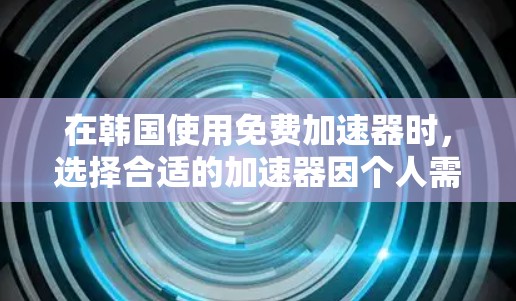 在韩国使用免费加速器时，选择合适的加速器因个人需求而异。以下是一些综合考虑的加速器推荐，涵盖速度、功能和价格等方面